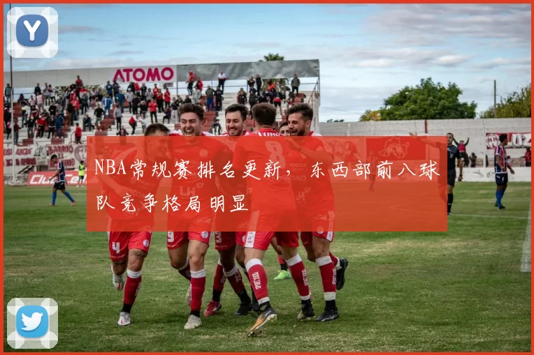 NBA常规赛排名更新，东西部前八球队竞争格局明显