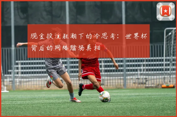 现金投注狂潮下的冷思考:世界杯背后的网络赌场真相