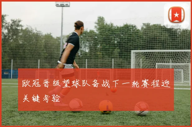 欧冠晋级望球队备战下一轮赛程迎关键考验