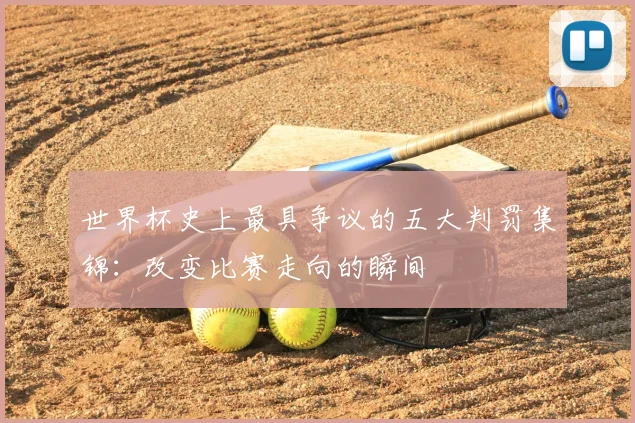 世界杯史上最具争议的五大判罚集锦：改变比赛走向的瞬间