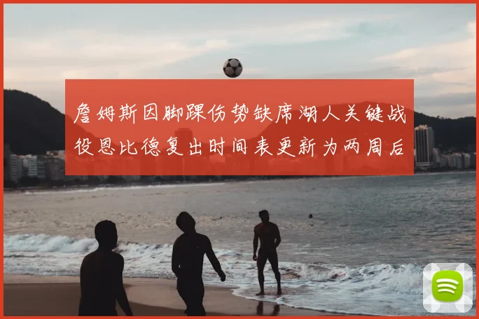 詹姆斯因脚踝伤势缺席湖人关键战役恩比德复出时间表更新为两周后