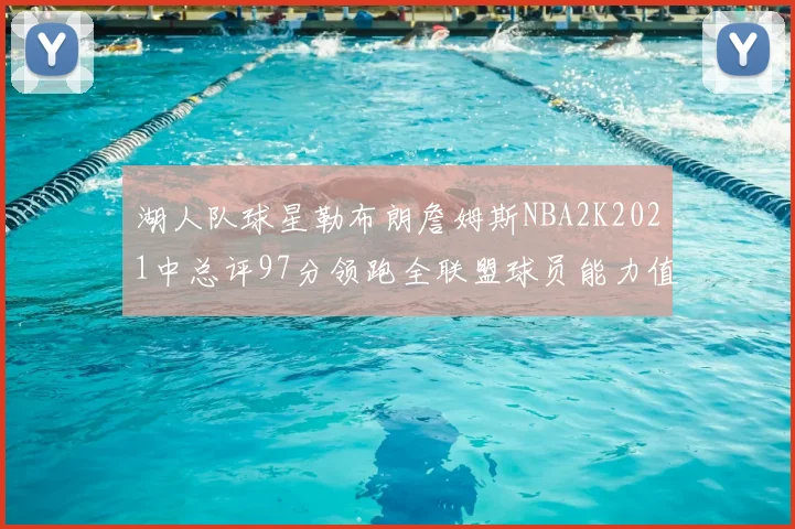湖人队球星勒布朗詹姆斯NBA2K2021中总评97分领跑全联盟球员能力值榜单