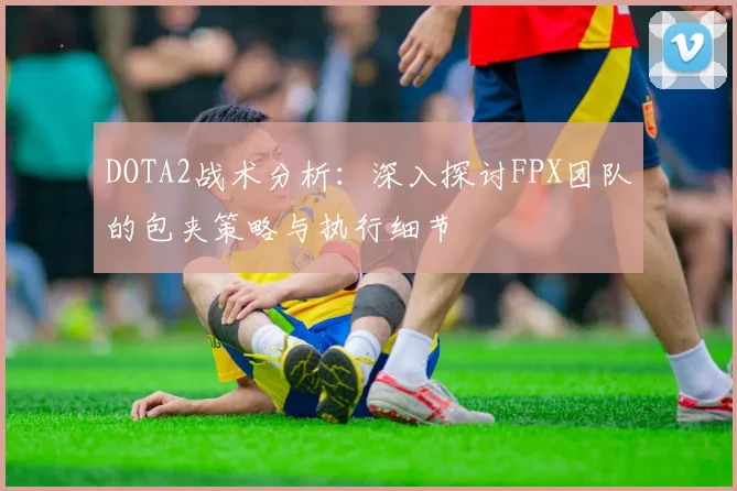 DOTA2战术分析：深入探讨FPX团队的包夹策略与执行细节