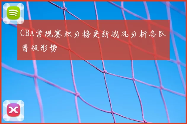 CBA常规赛积分榜更新战况分析各队晋级形势