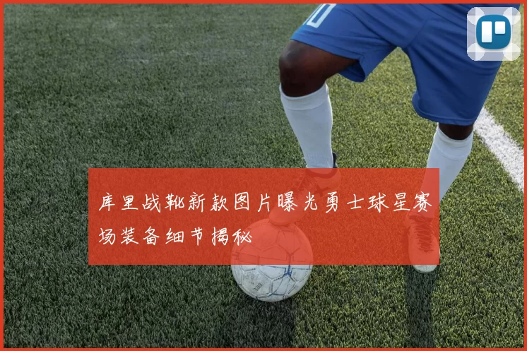 库里战靴新款图片曝光勇士球星赛场装备细节揭秘