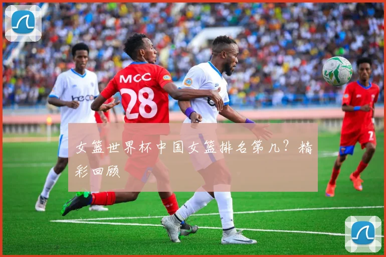 女篮世界杯中国女篮排名第几?精彩回顾