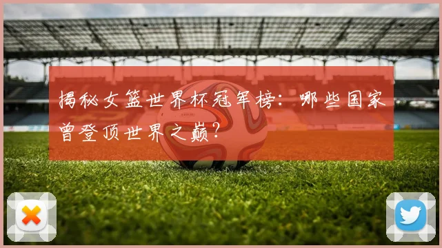 揭秘女篮世界杯冠军榜：哪些国家曾登顶世界之巅？