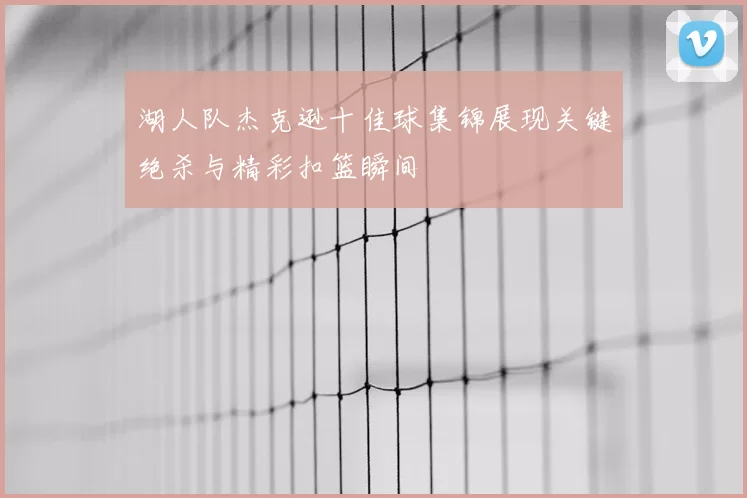 湖人队杰克逊十佳球集锦展现关键绝杀与精彩扣篮瞬间