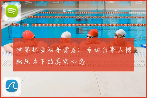 世界杯黄油手背后：专访当事人揭秘压力下的真实心态