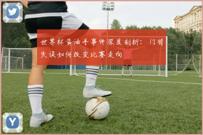 世界杯黄油手事件深度剖析:门将失误如何改变比赛走向