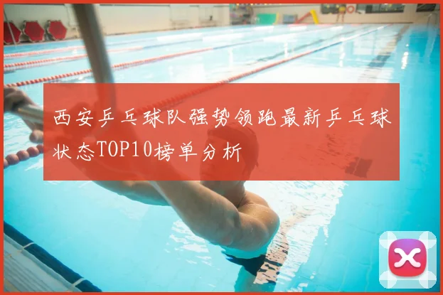 西安乒乓球队强势领跑最新乒乓球状态TOP10榜单分析
