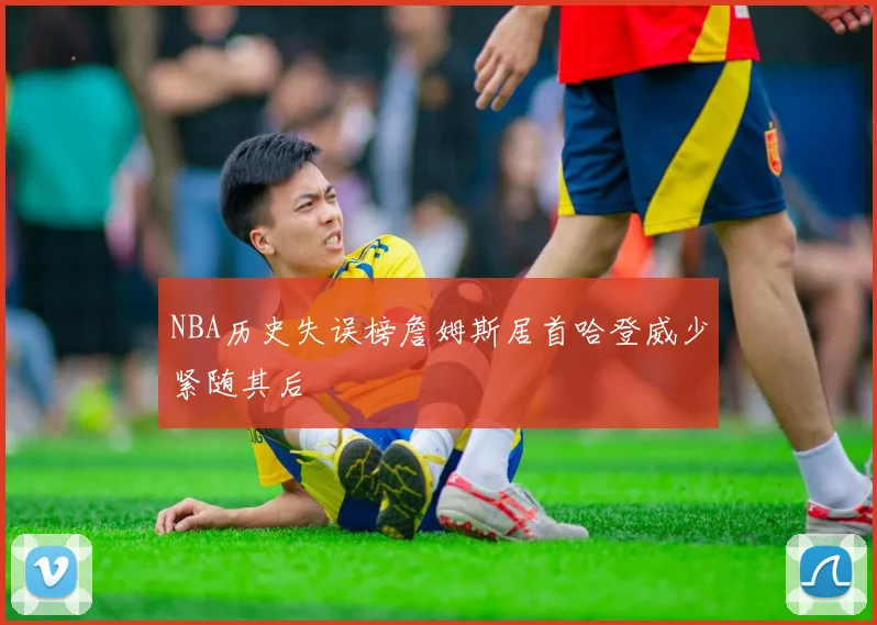 NBA历史失误榜詹姆斯居首哈登威少紧随其后