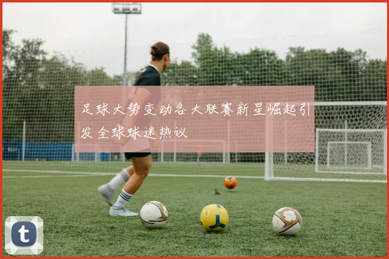 足球大势变动各大联赛新星崛起引发全球球迷热议