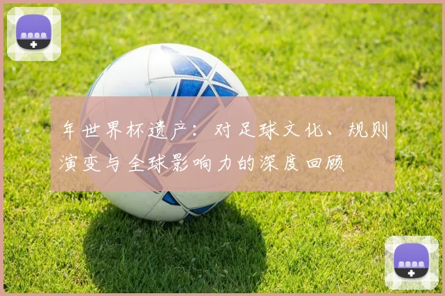 年世界杯遗产:对足球文化、规则演变与全球影响力的深度回顾