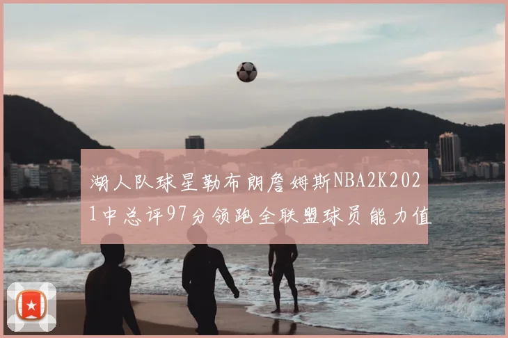 湖人队球星勒布朗詹姆斯NBA2K2021中总评97分领跑全联盟球员能力值榜单