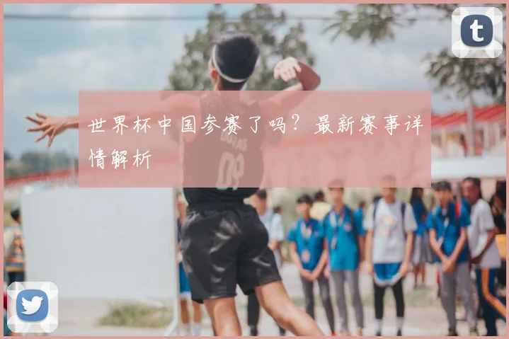 世界杯中国参赛了吗?最新赛事详情解析