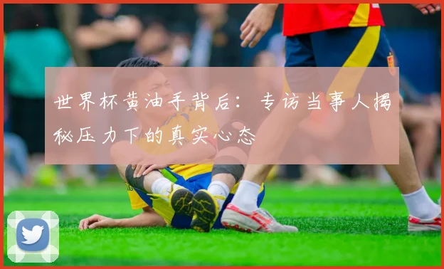 世界杯黄油手背后：专访当事人揭秘压力下的真实心态