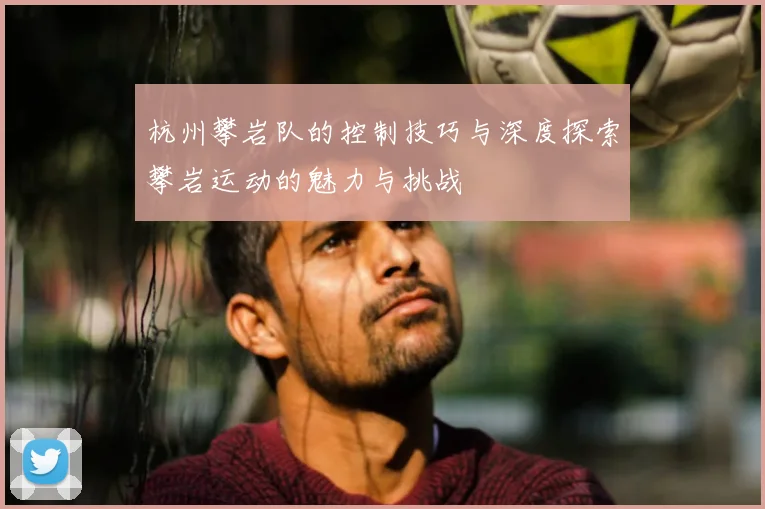 杭州攀岩队的控制技巧与深度探索攀岩运动的魅力与挑战