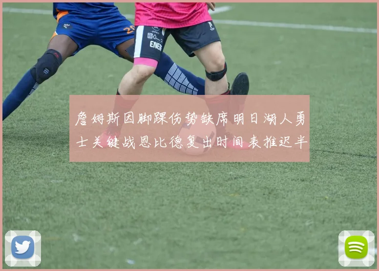 詹姆斯因脚踝伤势缺席明日湖人勇士关键战恩比德复出时间表推迟半月后将重新评估膝伤
