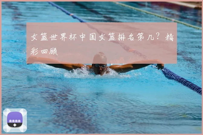 女篮世界杯中国女篮排名第几？精彩回顾
