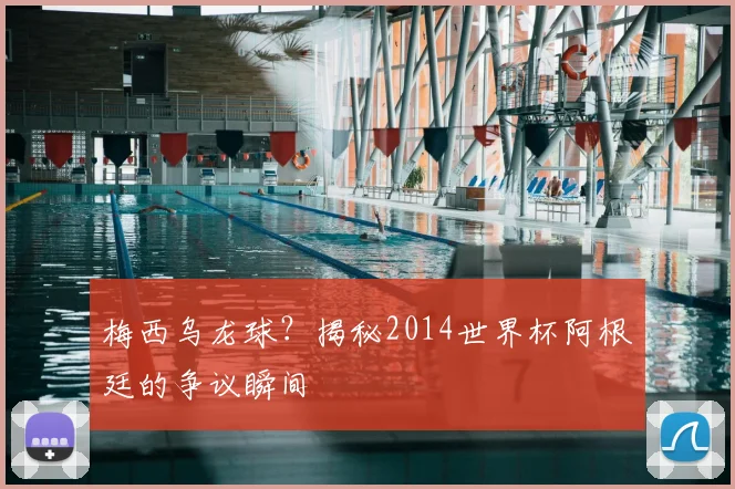 梅西乌龙球？揭秘2014世界杯阿根廷的争议瞬间