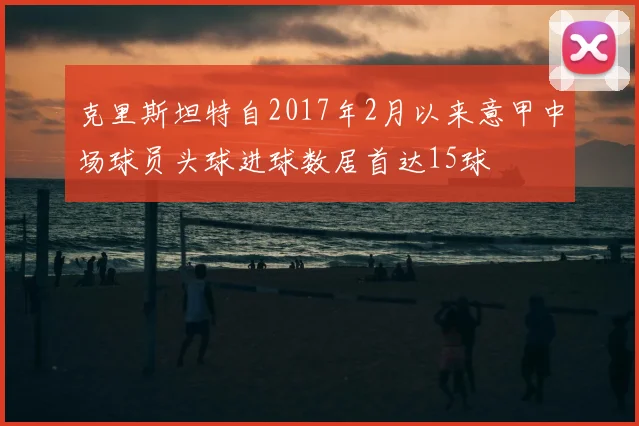 克里斯坦特自2017年2月以来意甲中场球员头球进球数居首达15球