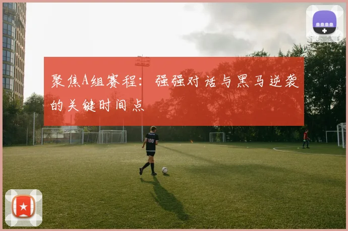 聚焦A组赛程:强强对话与黑马逆袭的关键时间点